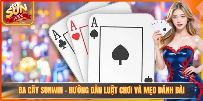 Ba Cây Sunwin - Hướng Dẫn Luật Chơi Và Mẹo Đánh Bài