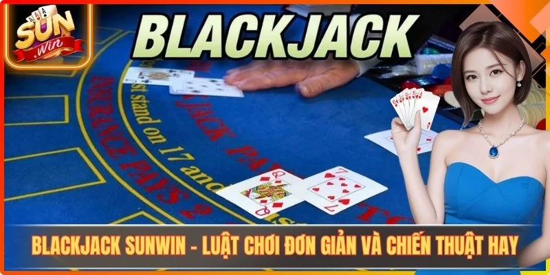 Blackjack Sunwin - Luật Chơi Đơn Giản Và Chiến Thuật Hay