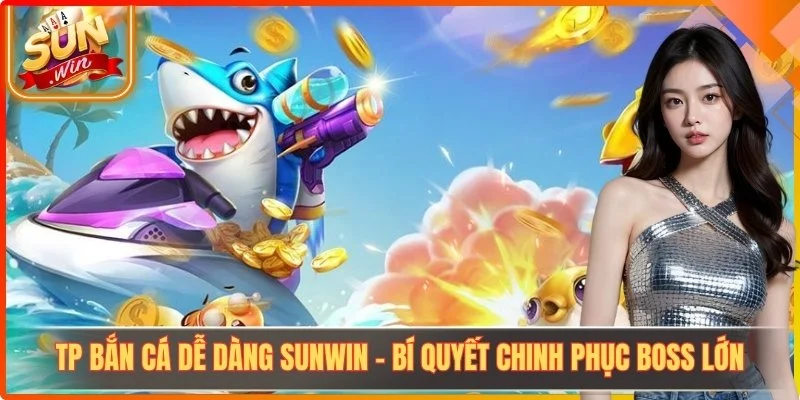 TP Bắn Cá Dễ Dàng Sunwin - Bí Quyết Chinh Phục Boss Lớn